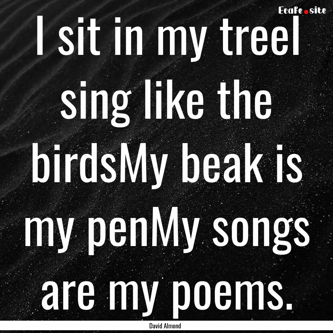 I sit in my treeI sing like the birdsMy beak.... : Quote by David Almond