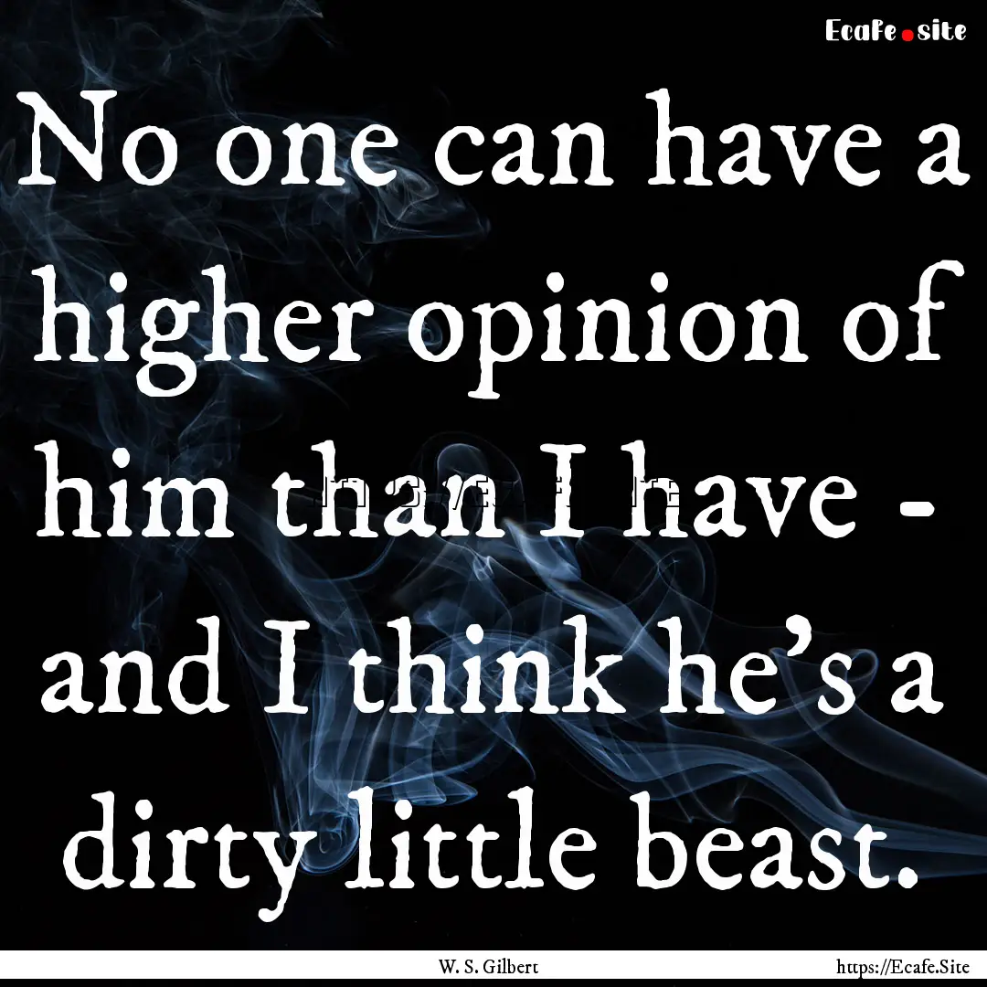 No one can have a higher opinion of him than.... : Quote by W. S. Gilbert