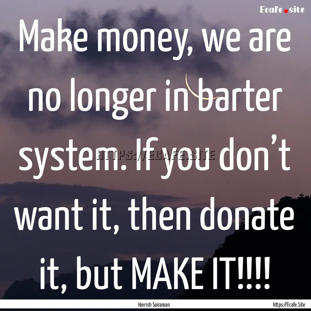 Make money, we are no longer in barter system..... : Quote by Harrish Sairaman