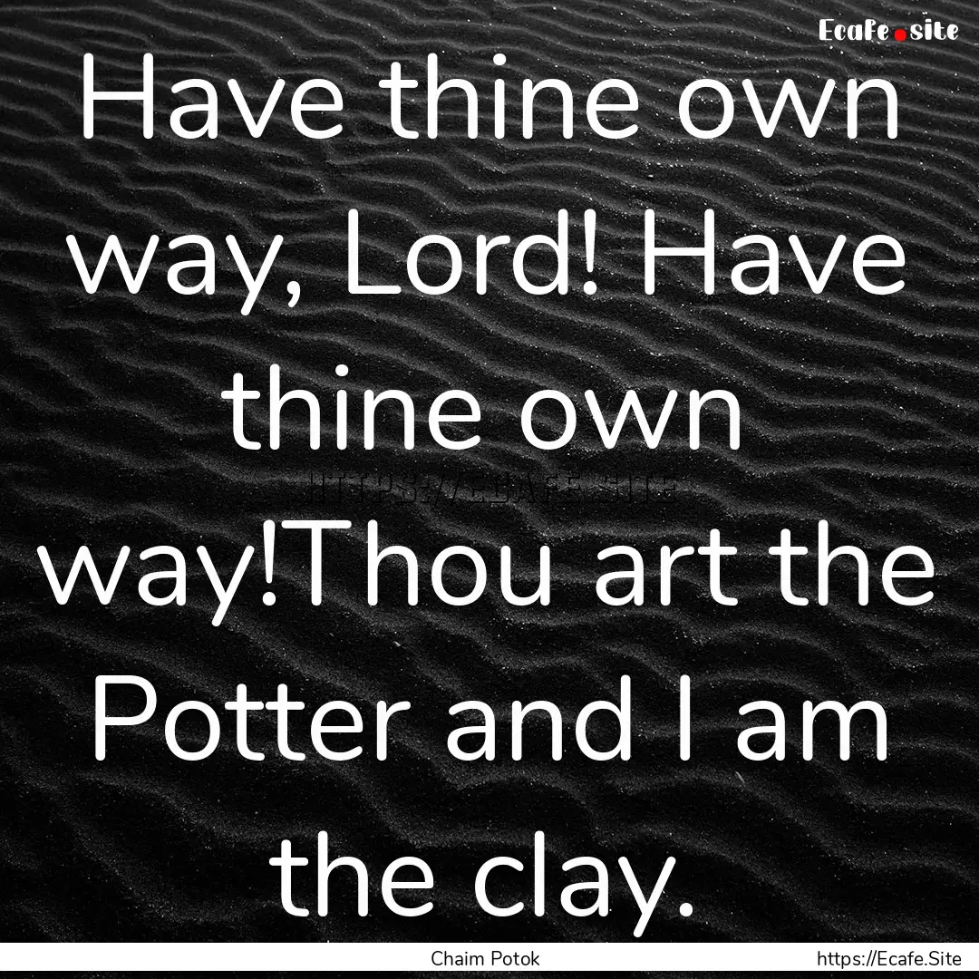 Have thine own way, Lord! Have thine own.... : Quote by Chaim Potok