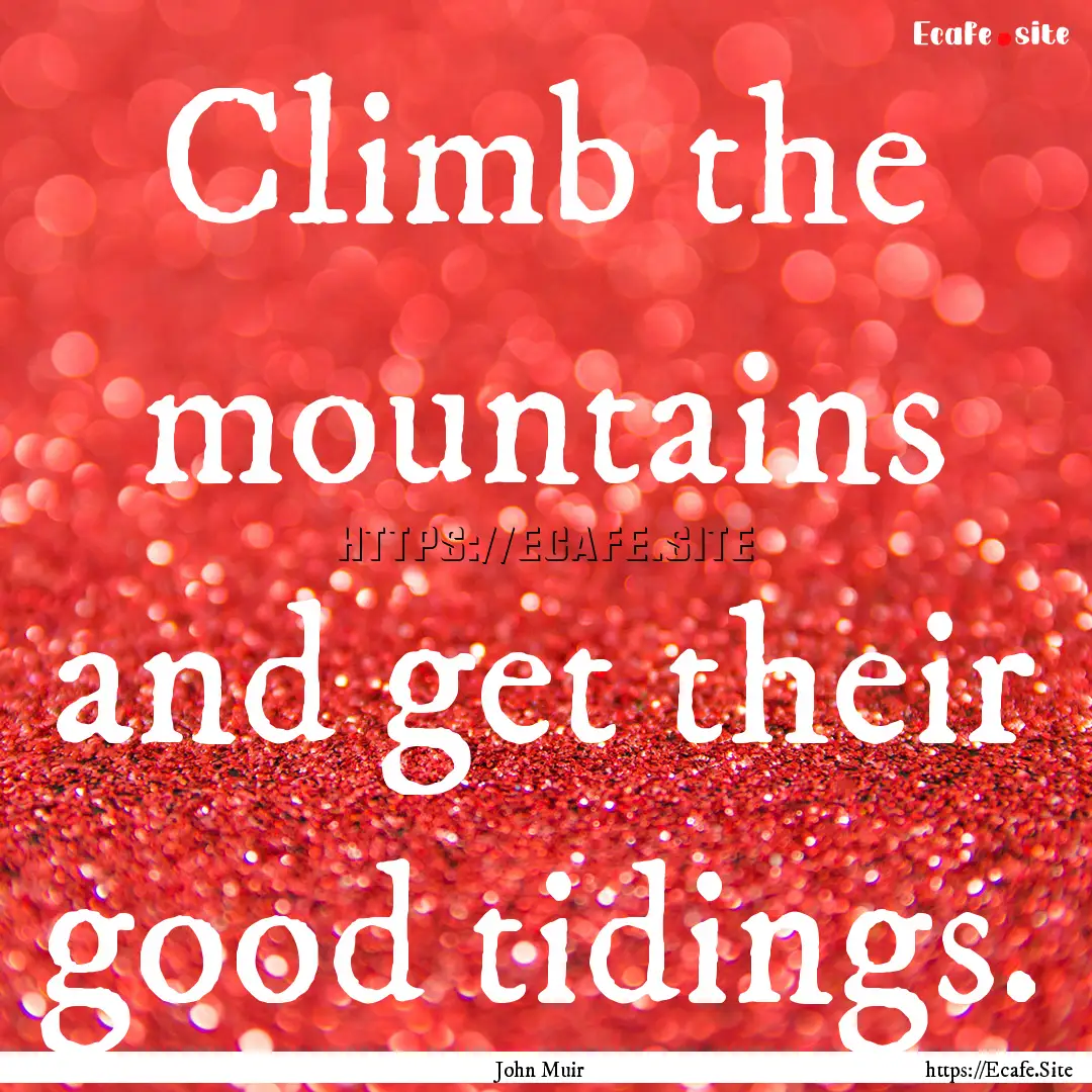 Climb the mountains and get their good tidings..... : Quote by John Muir