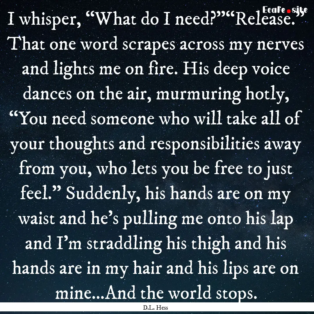 I whisper, “What do I need?”“Release.”.... : Quote by D.L. Hess