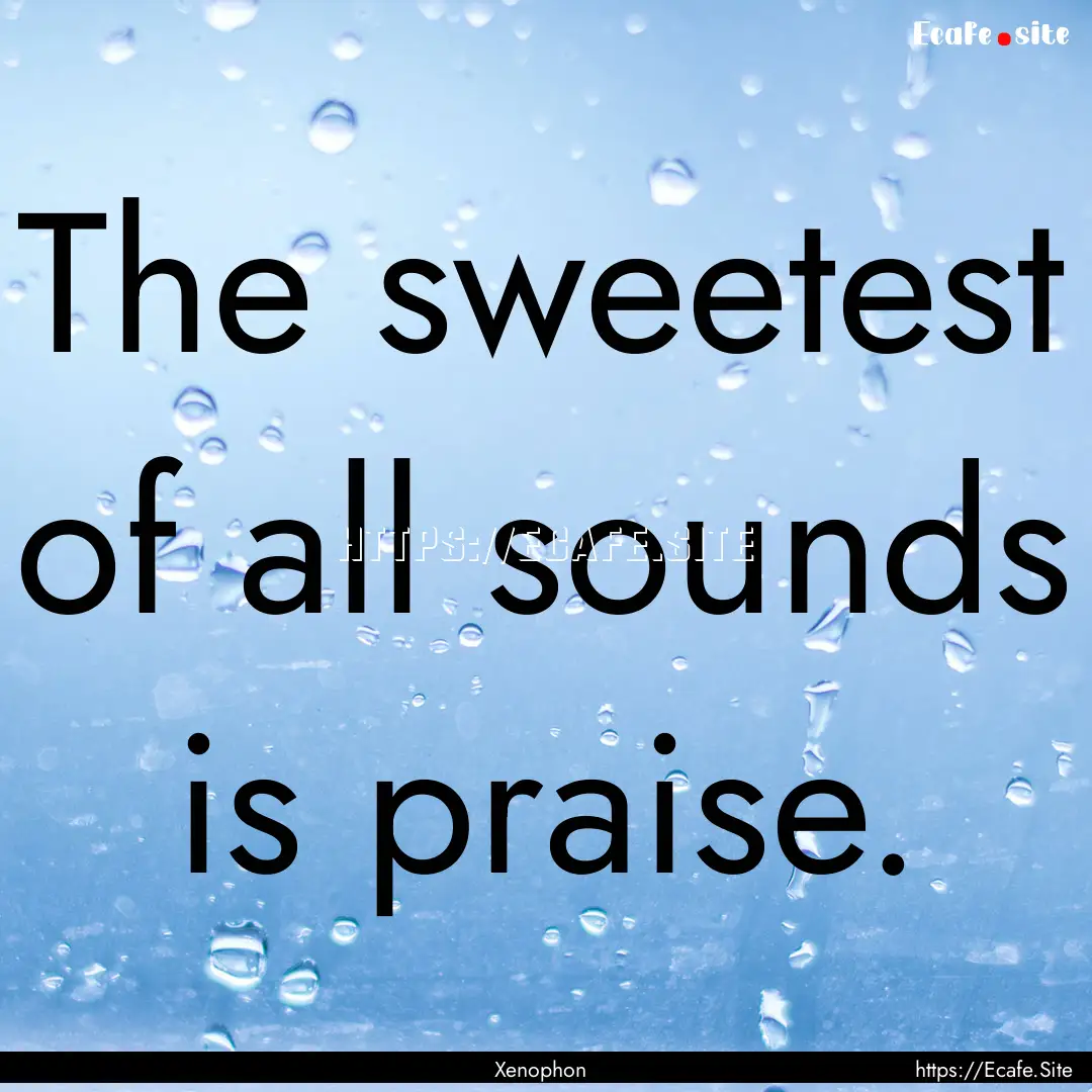 The sweetest of all sounds is praise. : Quote by Xenophon