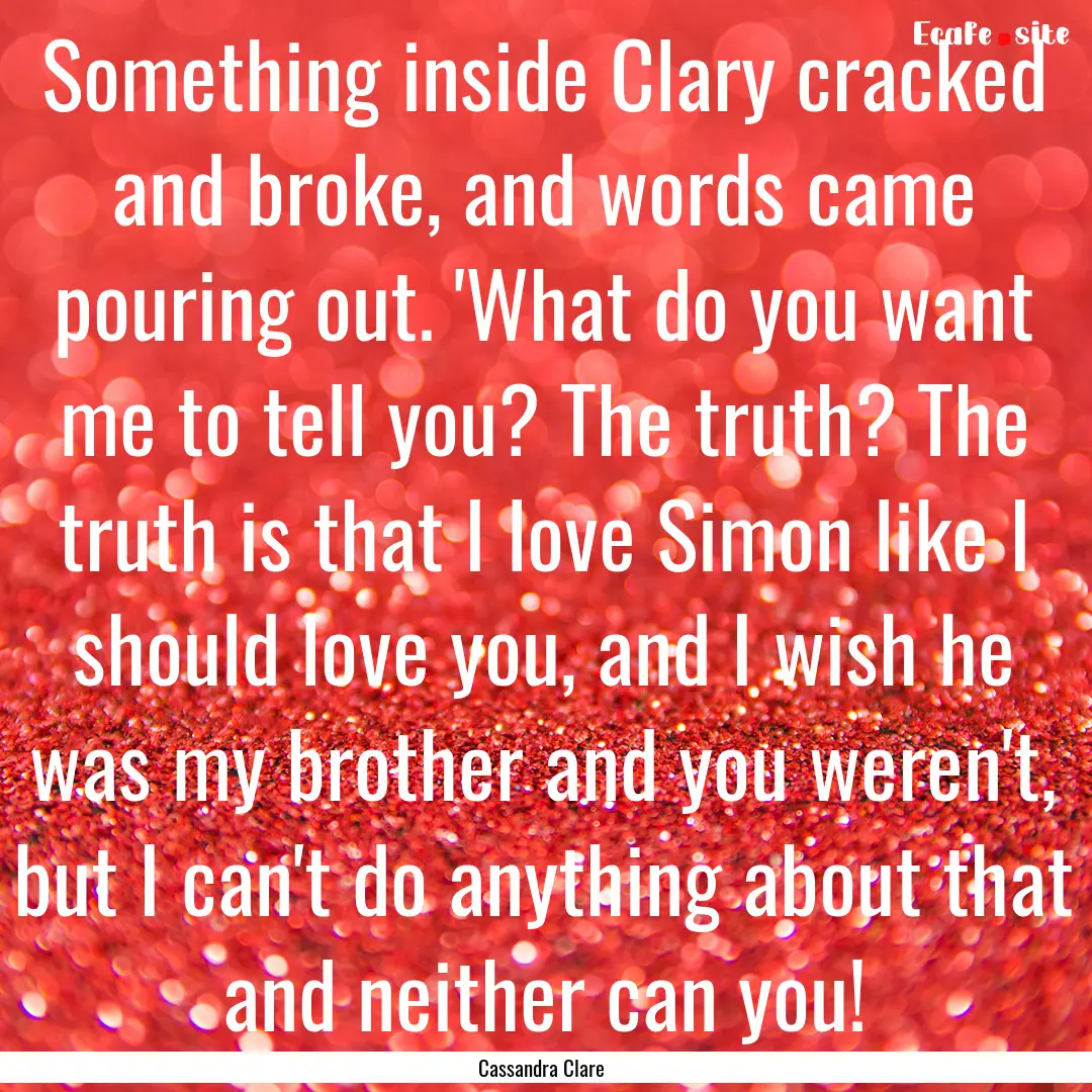 Something inside Clary cracked and broke,.... : Quote by Cassandra Clare