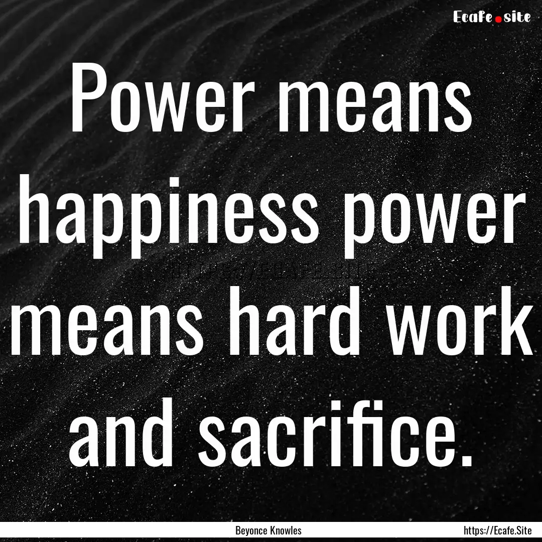 Power means happiness power means hard work.... : Quote by Beyonce Knowles