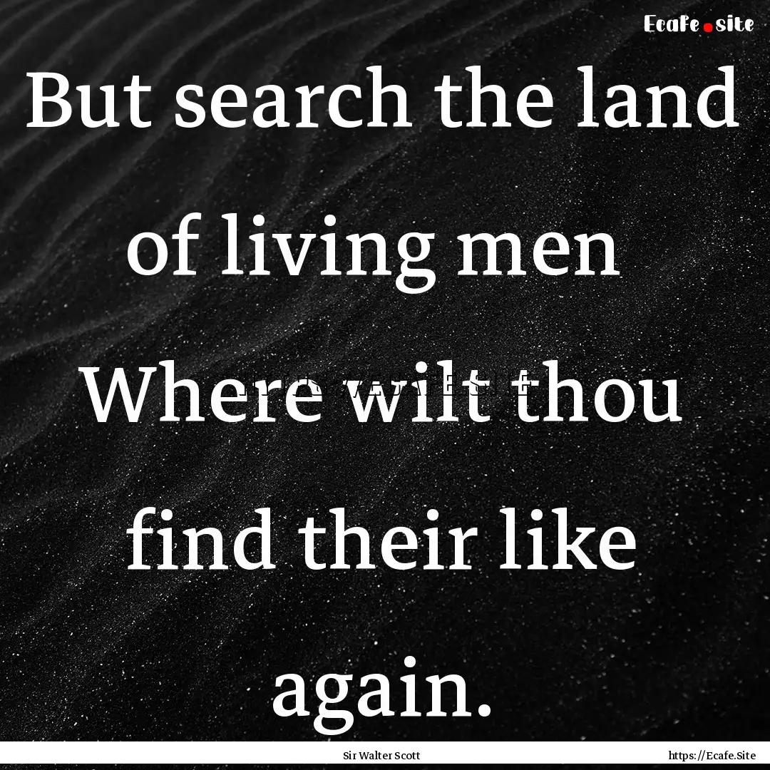 But search the land of living men Where.... : Quote by Sir Walter Scott