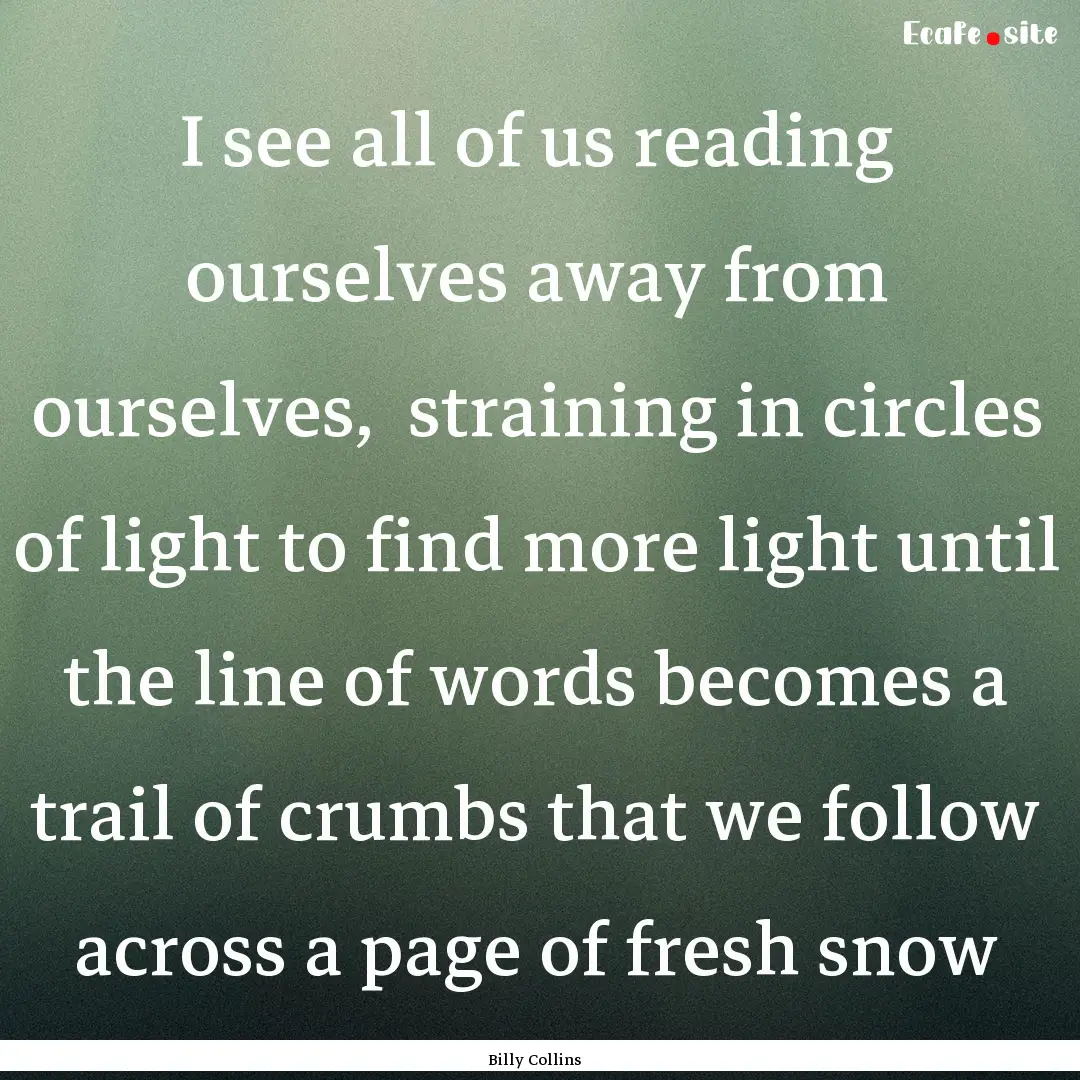 I see all of us reading ourselves away from.... : Quote by Billy Collins