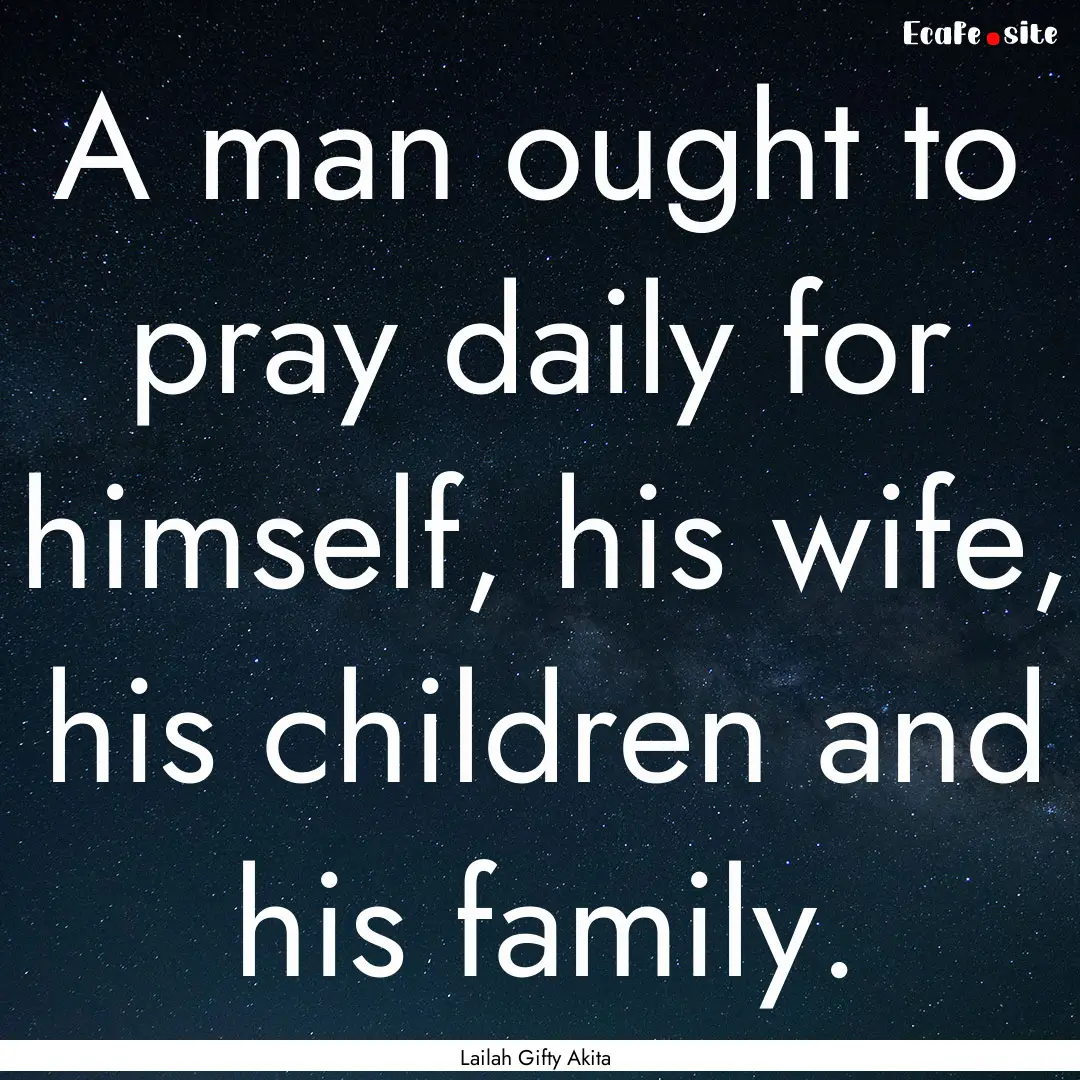 A man ought to pray daily for himself, his.... : Quote by Lailah Gifty Akita