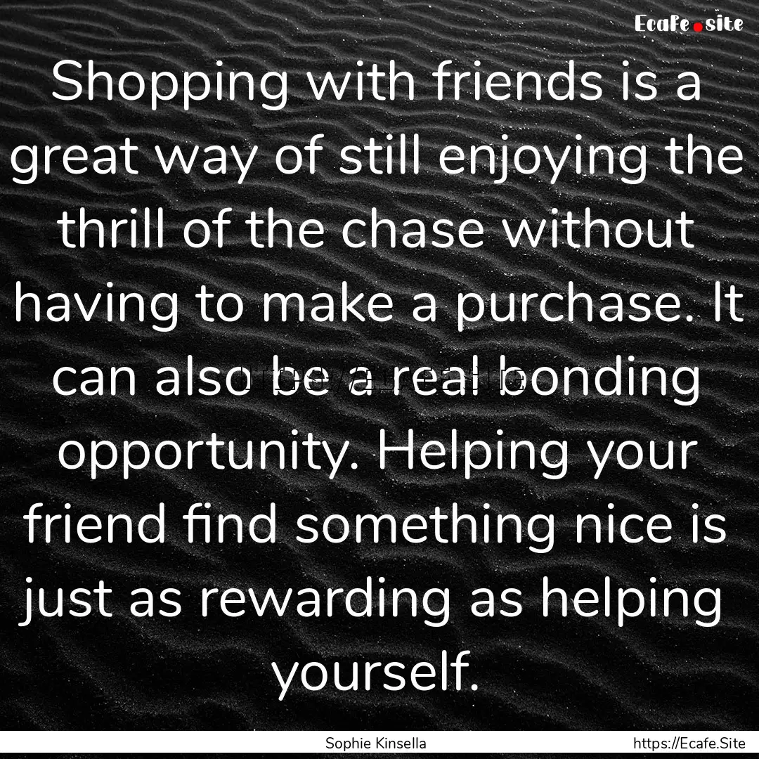 Shopping with friends is a great way of still.... : Quote by Sophie Kinsella