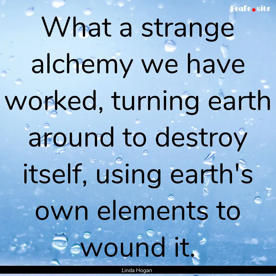 What a strange alchemy we have worked, turning.... : Quote by Linda Hogan