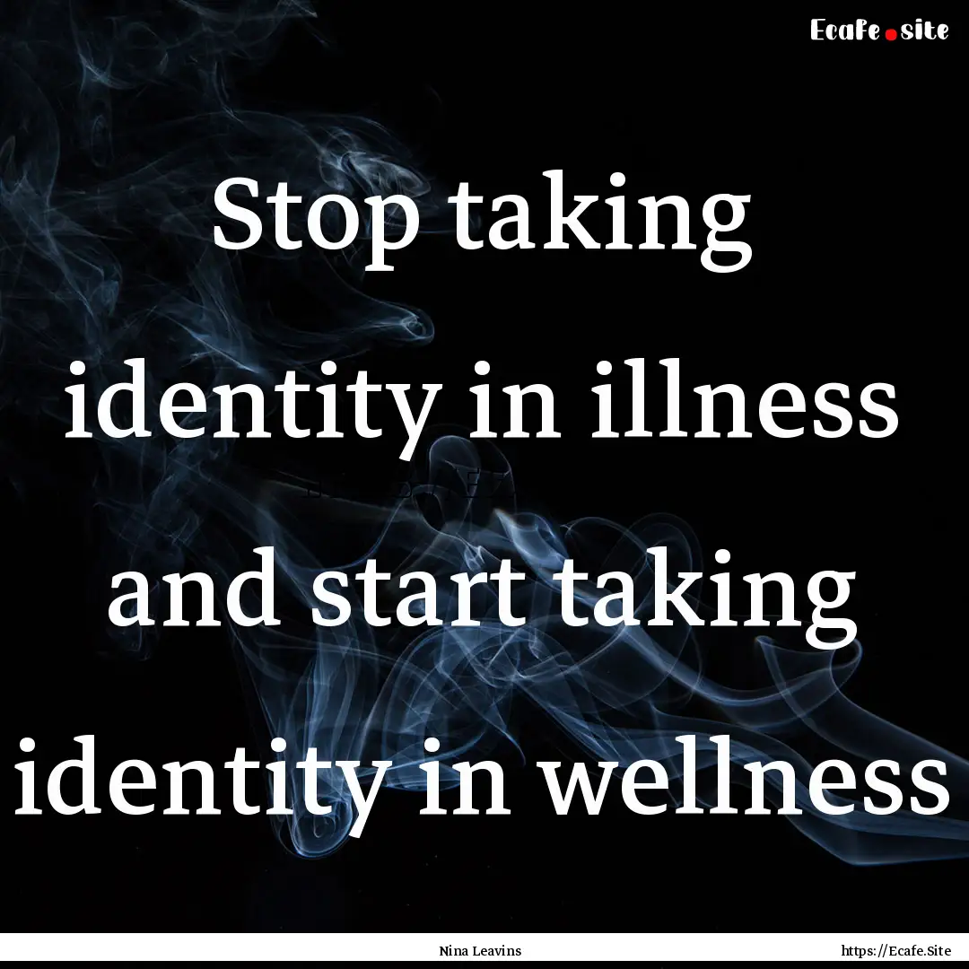 Stop taking identity in illness and start.... : Quote by Nina Leavins