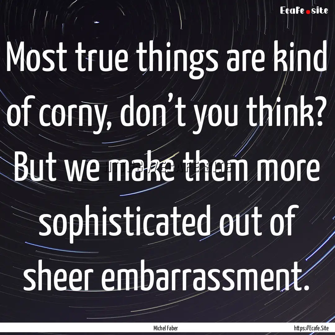 Most true things are kind of corny, don’t.... : Quote by Michel Faber