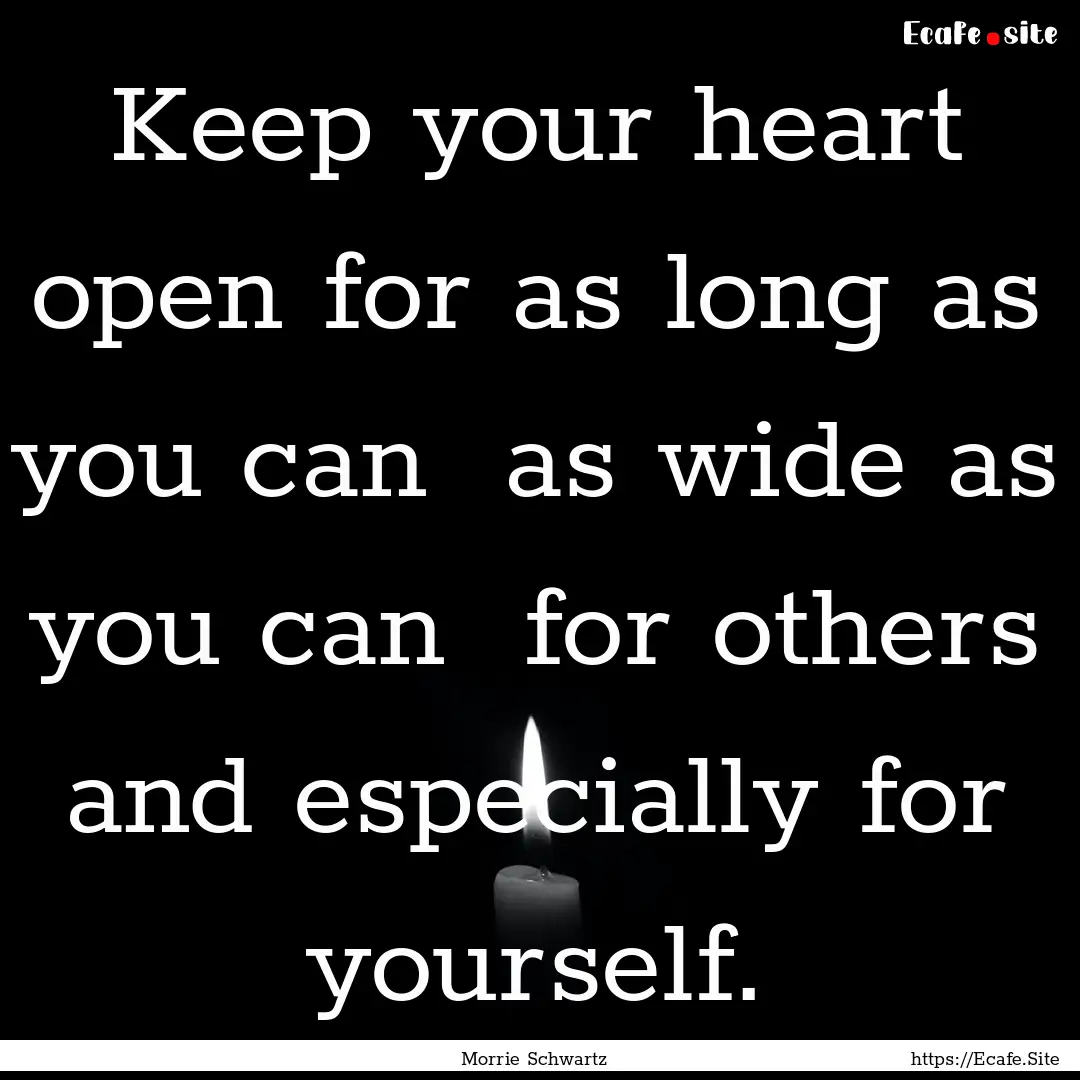 Keep your heart open for as long as you can.... : Quote by Morrie Schwartz