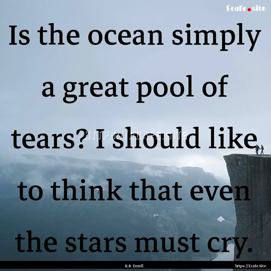 Is the ocean simply a great pool of tears?.... : Quote by K.B. Ezzell