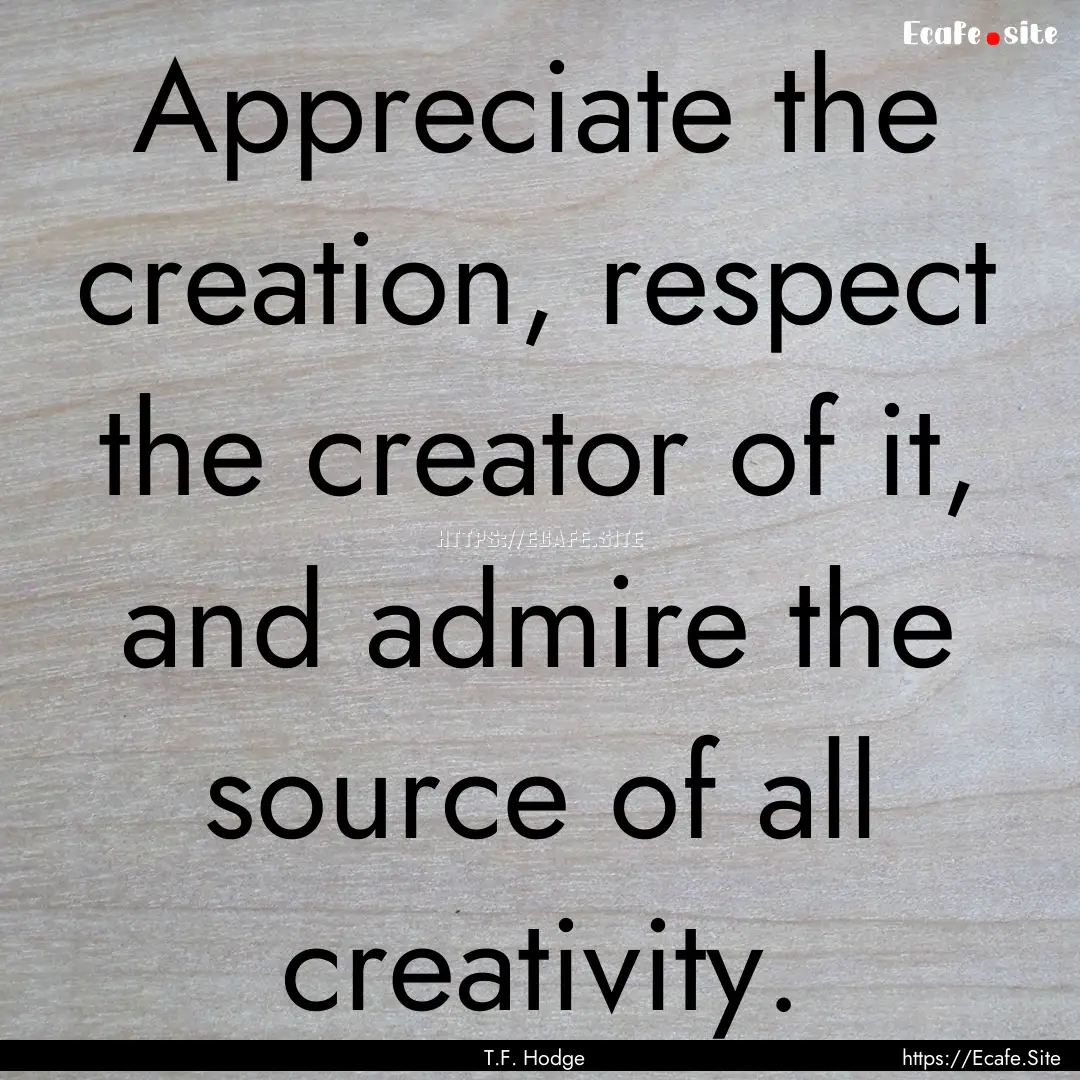 Appreciate the creation, respect the creator.... : Quote by T.F. Hodge