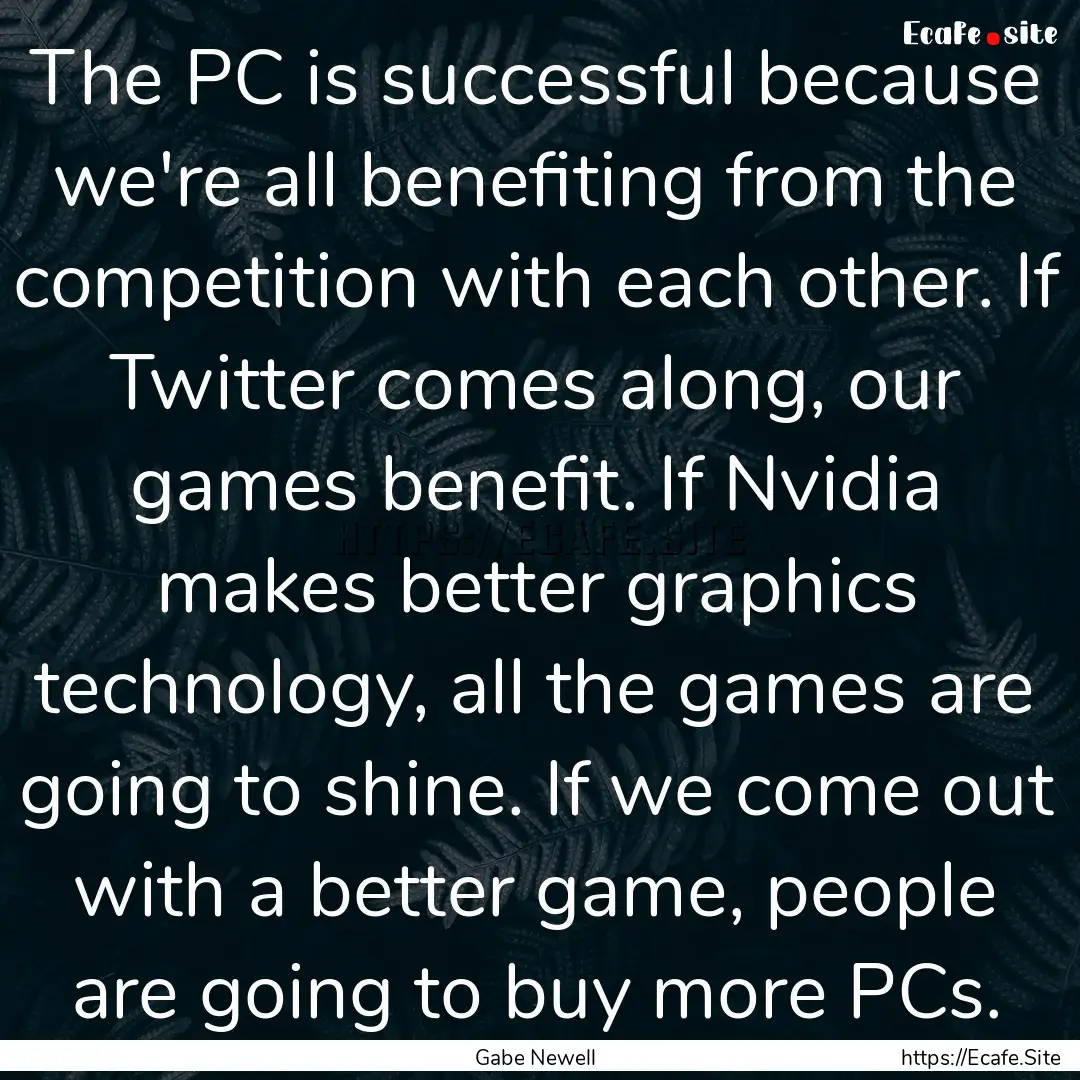 The PC is successful because we're all benefiting.... : Quote by Gabe Newell