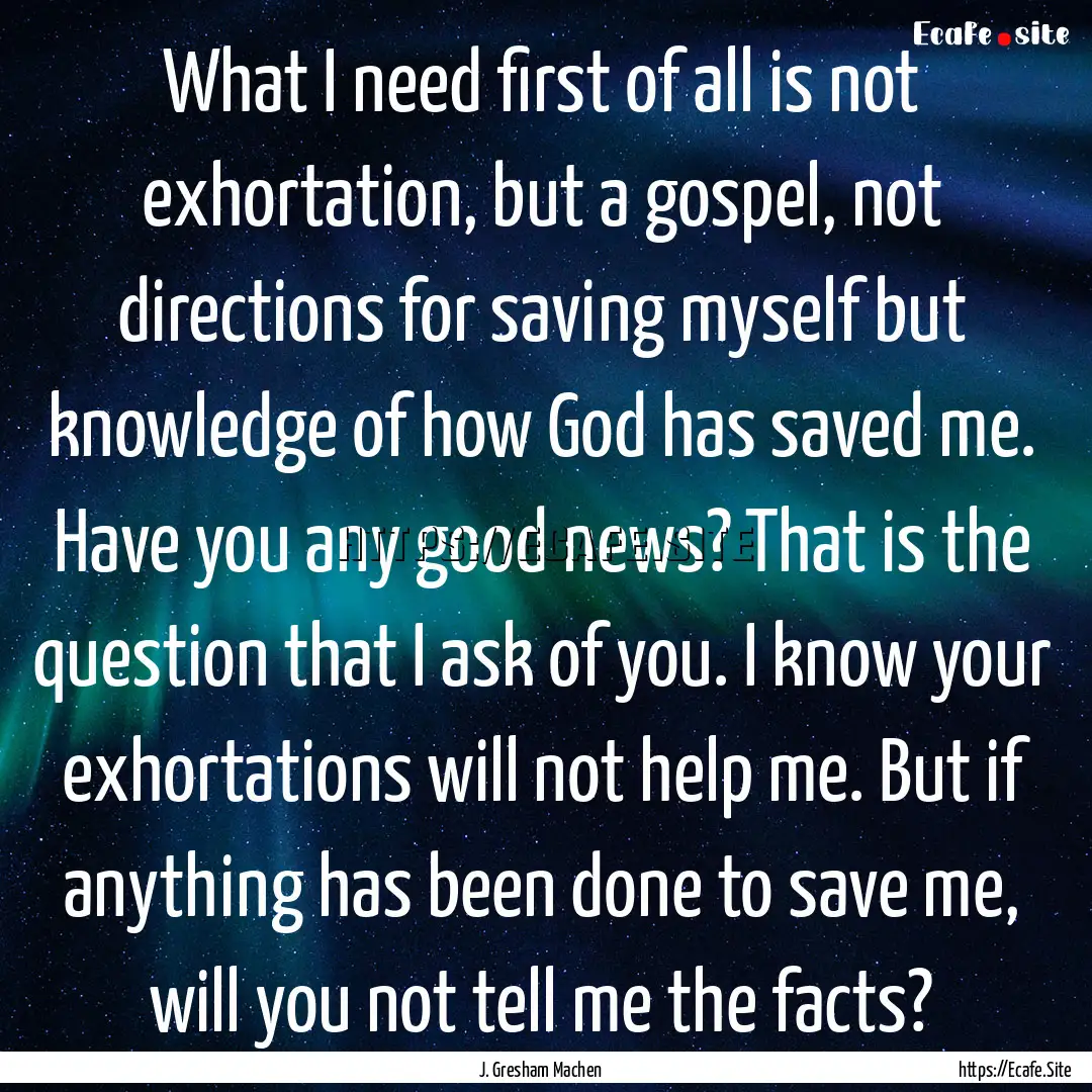 What I need first of all is not exhortation,.... : Quote by J. Gresham Machen