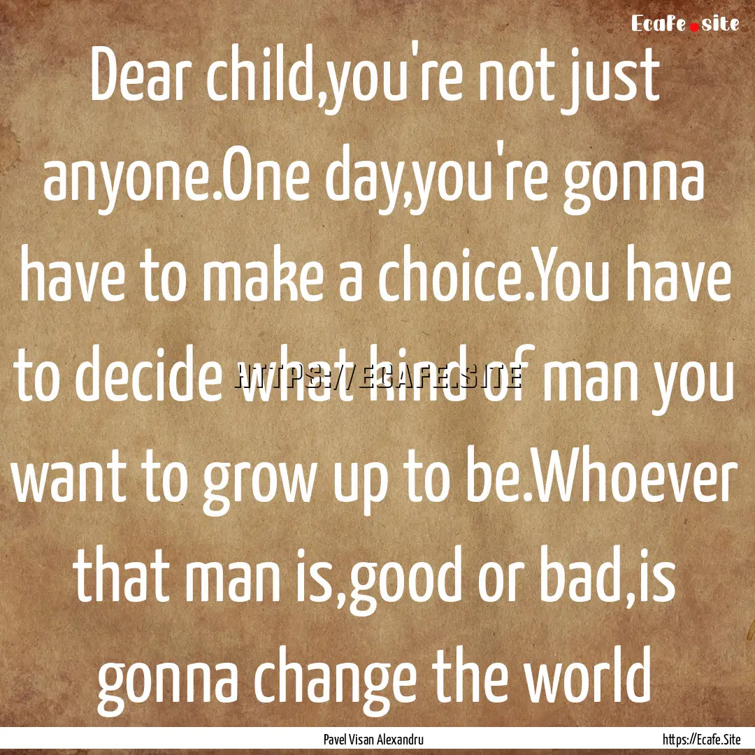 Dear child,you're not just anyone.One day,you're.... : Quote by Pavel Visan Alexandru