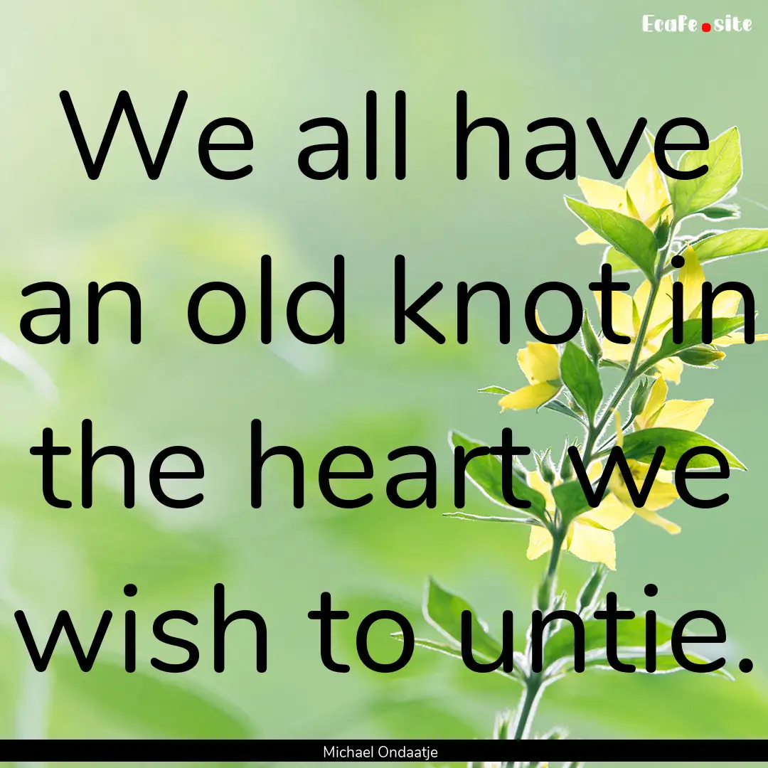 We all have an old knot in the heart we wish.... : Quote by Michael Ondaatje