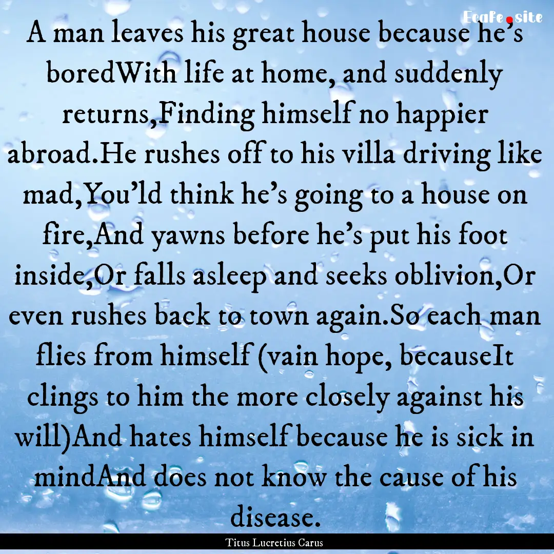 A man leaves his great house because he's.... : Quote by Titus Lucretius Carus