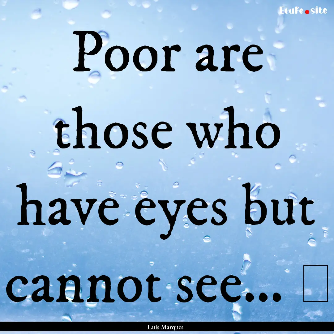 Poor are those who have eyes but cannot see....... : Quote by Luis Marques