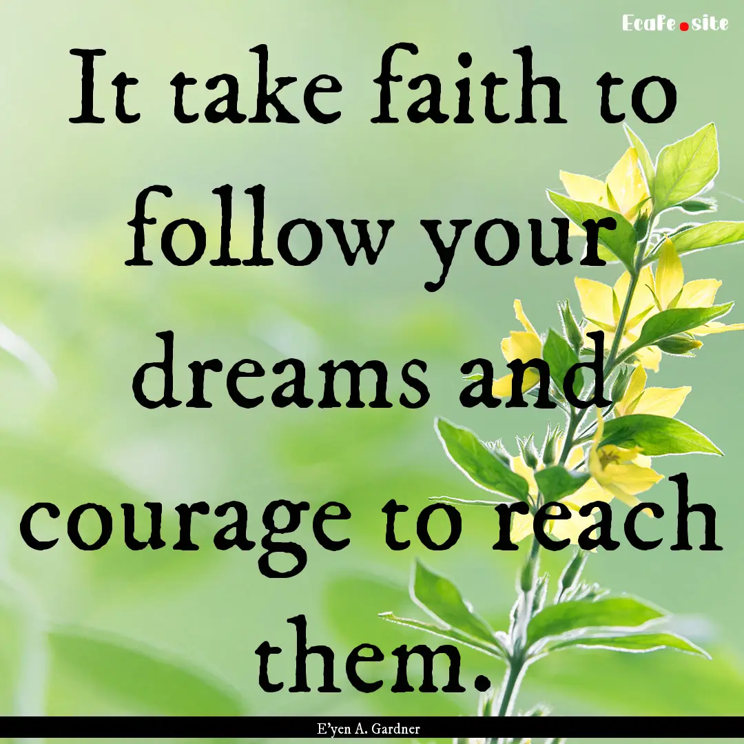 It take faith to follow your dreams and courage.... : Quote by E'yen A. Gardner