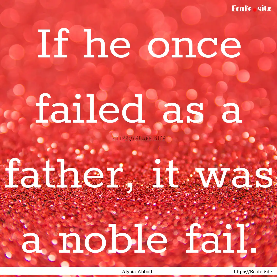 If he once failed as a father, it was a noble.... : Quote by Alysia Abbott