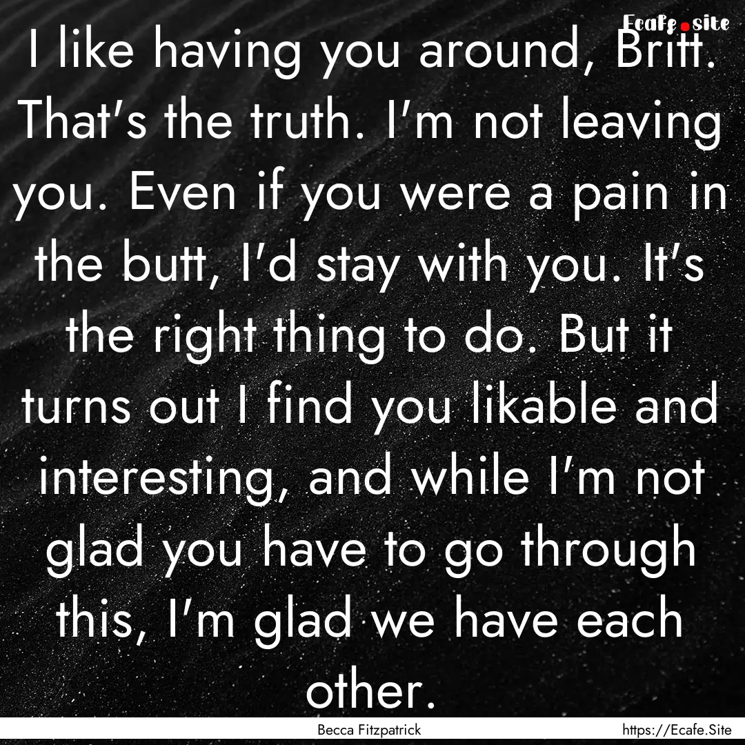 I like having you around, Britt. That's the.... : Quote by Becca Fitzpatrick