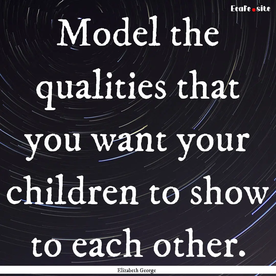 Model the qualities that you want your children.... : Quote by Elizabeth George