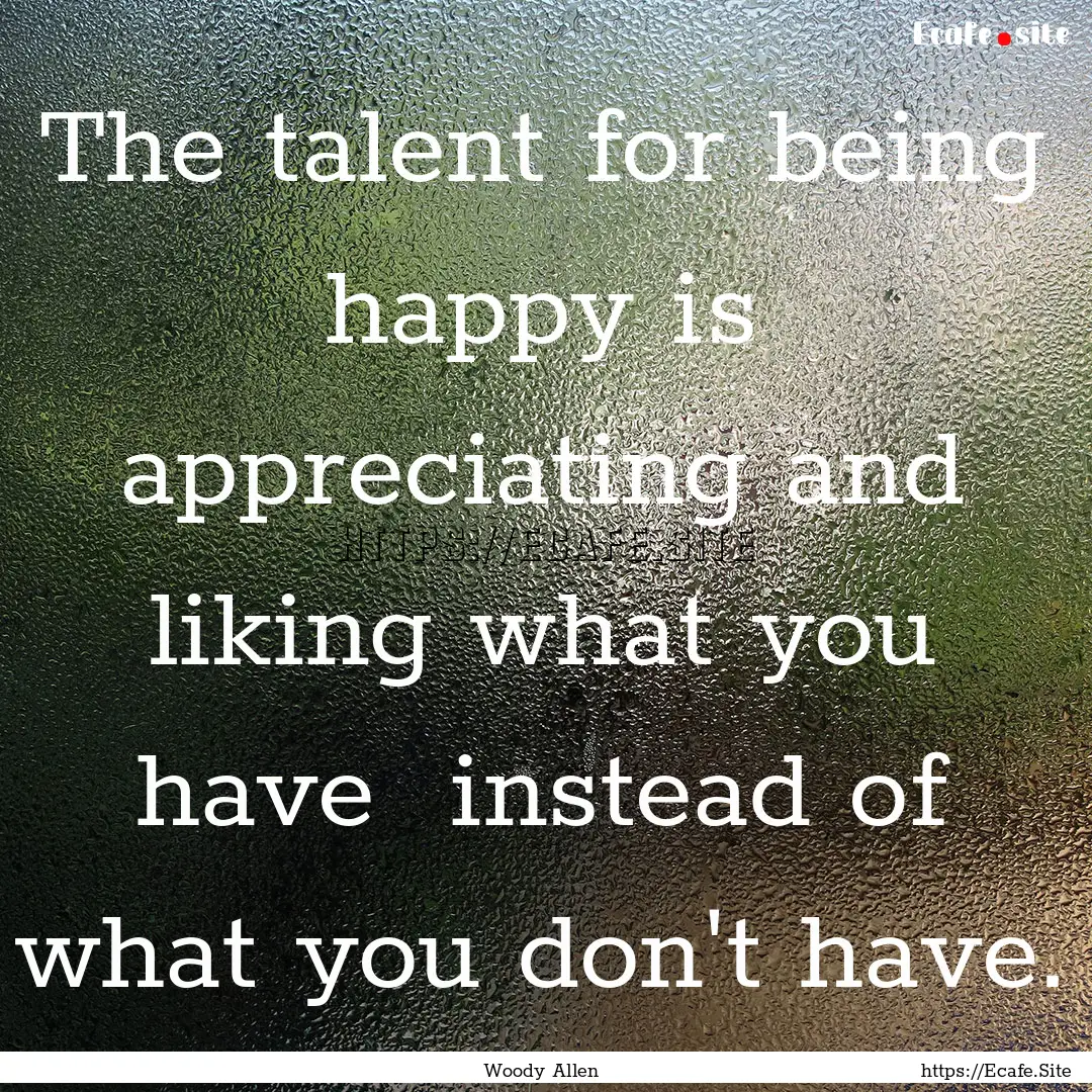 The talent for being happy is appreciating.... : Quote by Woody Allen