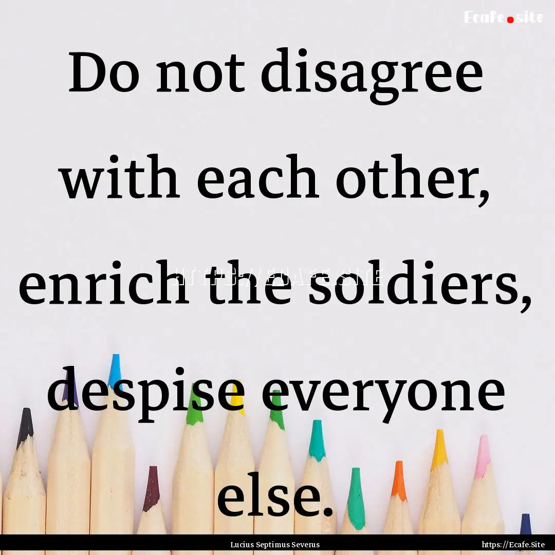 Do not disagree with each other, enrich the.... : Quote by Lucius Septimus Severus