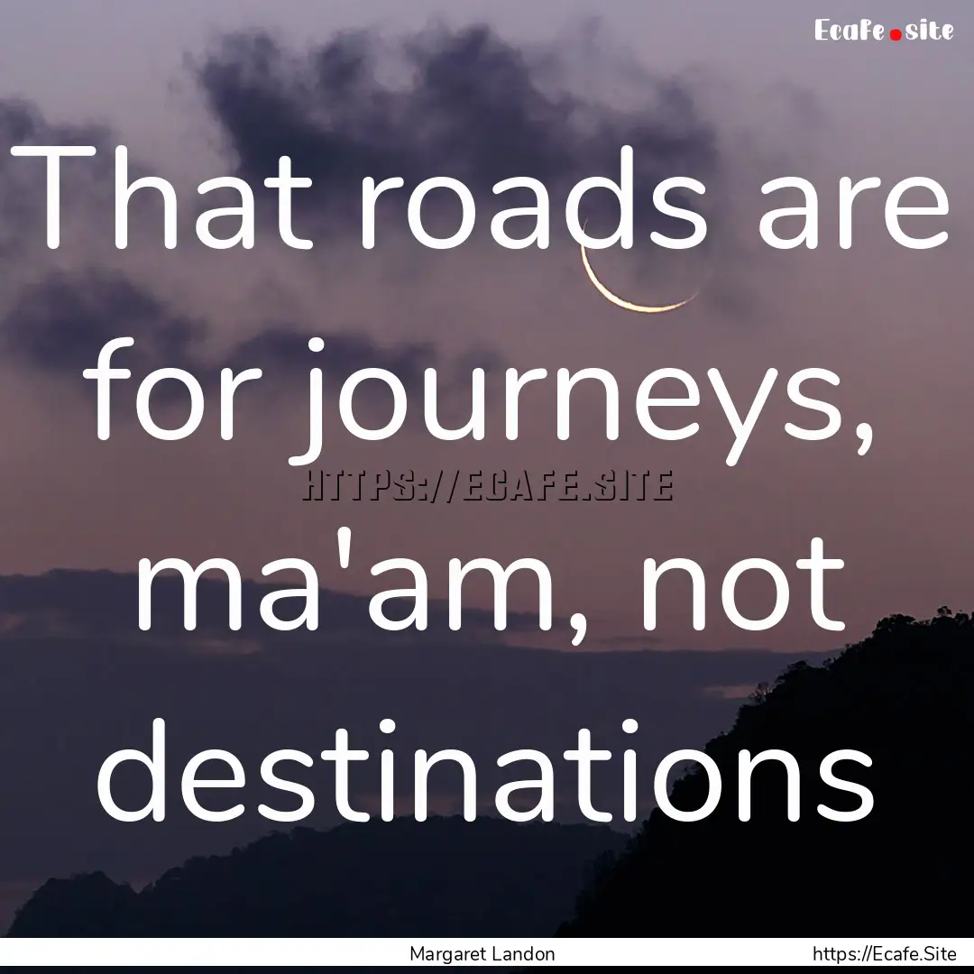 That roads are for journeys, ma'am, not destinations.... : Quote by Margaret Landon