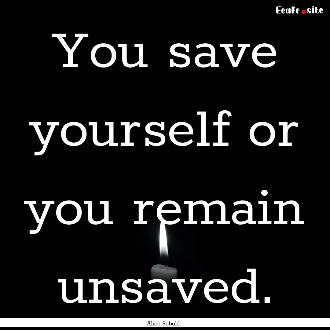 You save yourself or you remain unsaved. : Quote by Alice Sebold