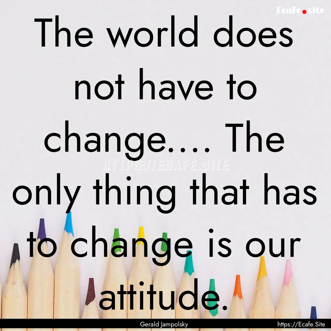 The world does not have to change.... The.... : Quote by Gerald Jampolsky