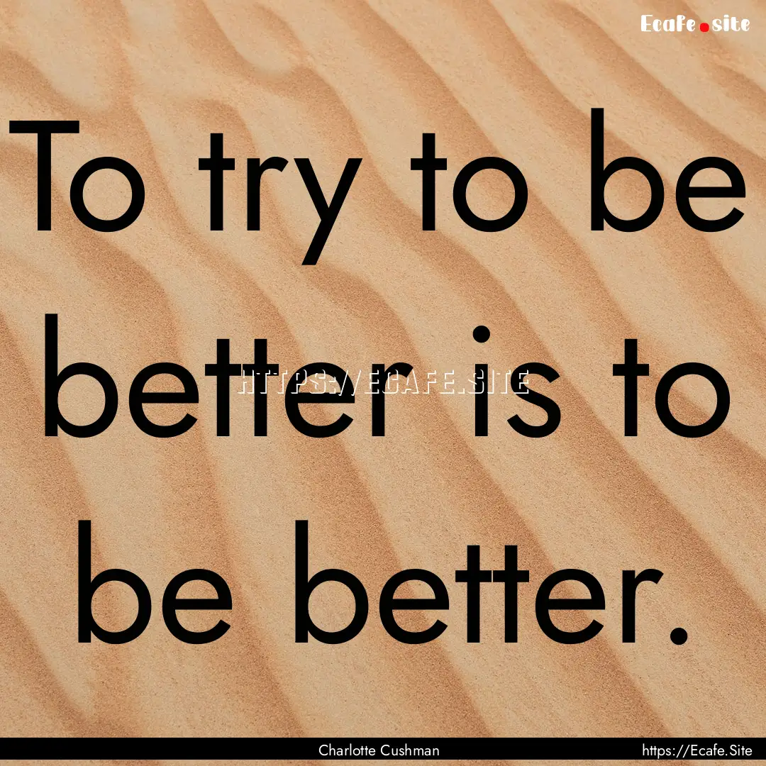 To try to be better is to be better. : Quote by Charlotte Cushman