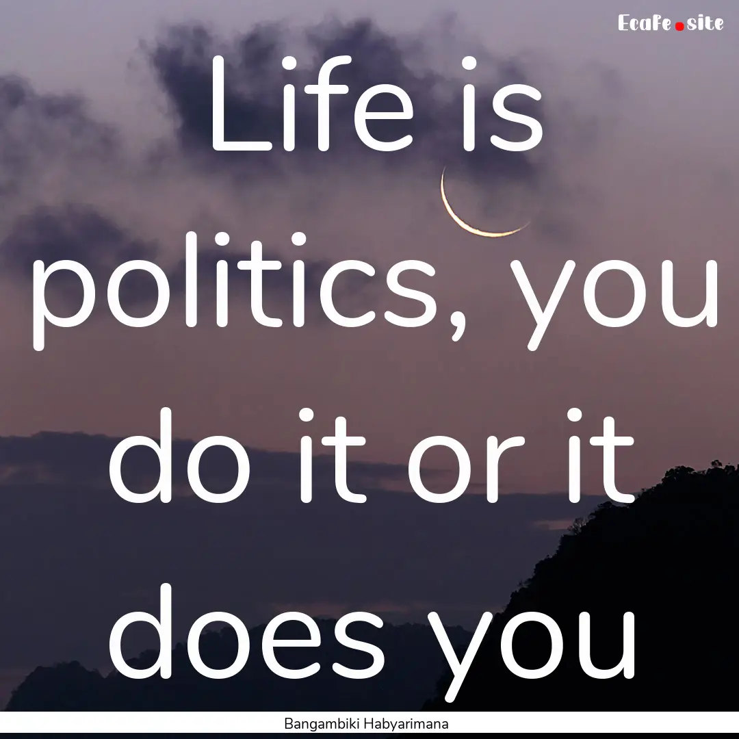 Life is politics, you do it or it does you.... : Quote by Bangambiki Habyarimana