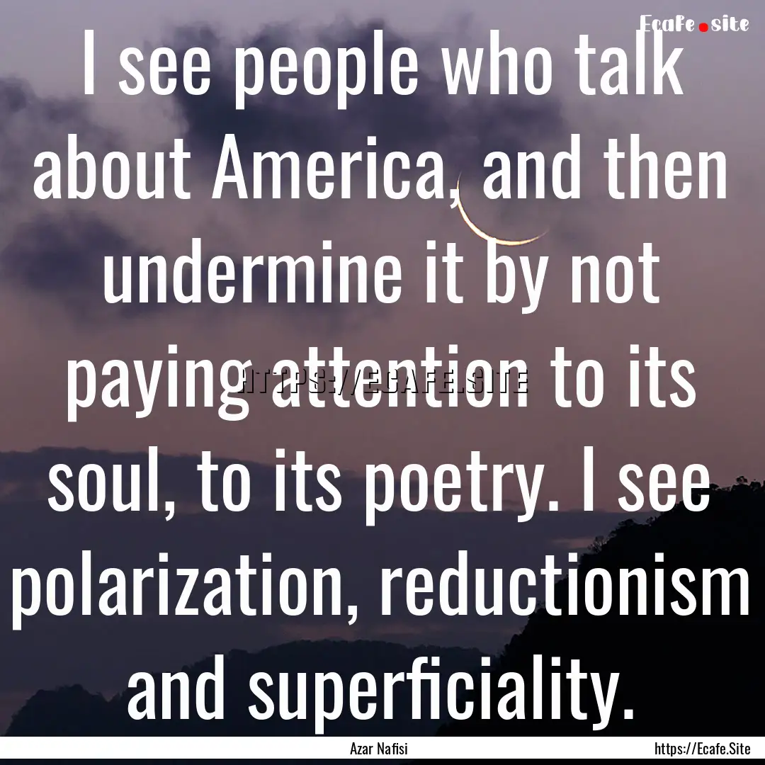 I see people who talk about America, and.... : Quote by Azar Nafisi