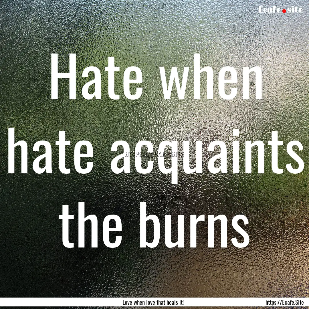 Hate when hate acquaints the burns : Quote by Love when love that heals it!