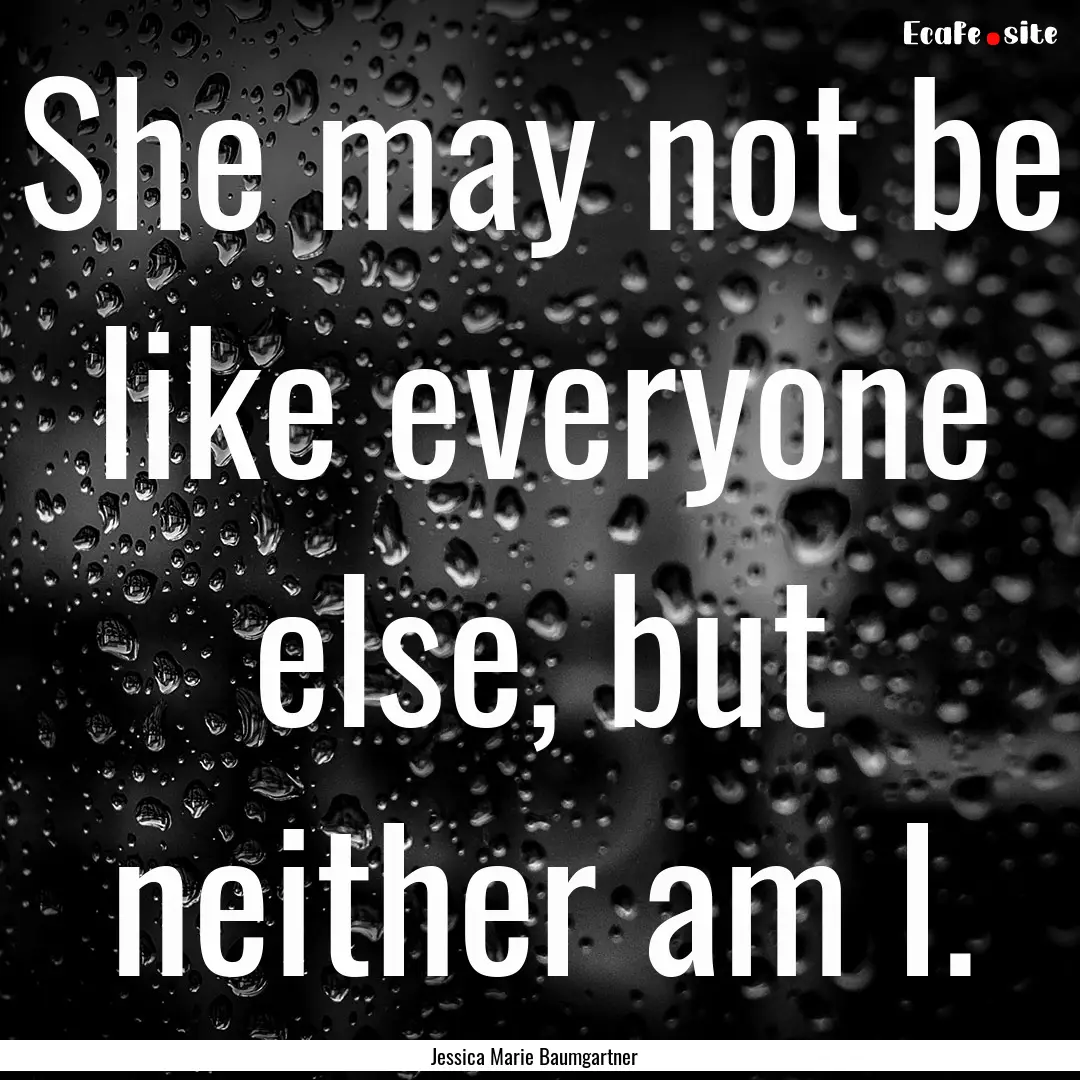 She may not be like everyone else, but neither.... : Quote by Jessica Marie Baumgartner