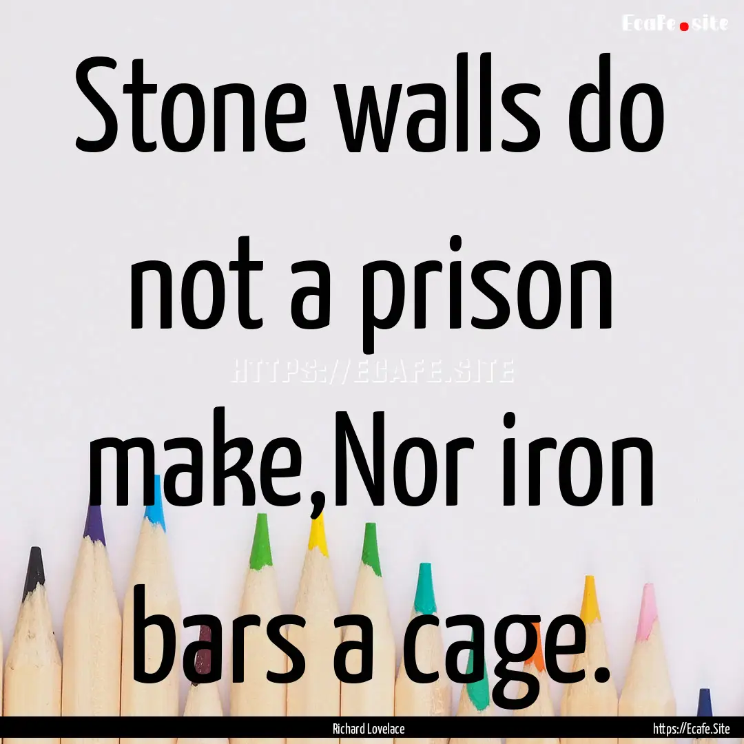 Stone walls do not a prison make,Nor iron.... : Quote by Richard Lovelace