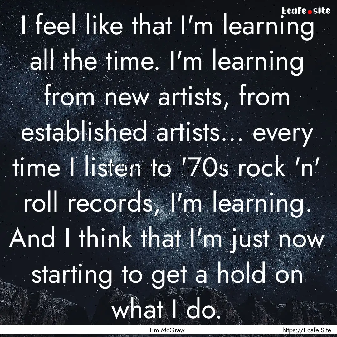 I feel like that I'm learning all the time..... : Quote by Tim McGraw