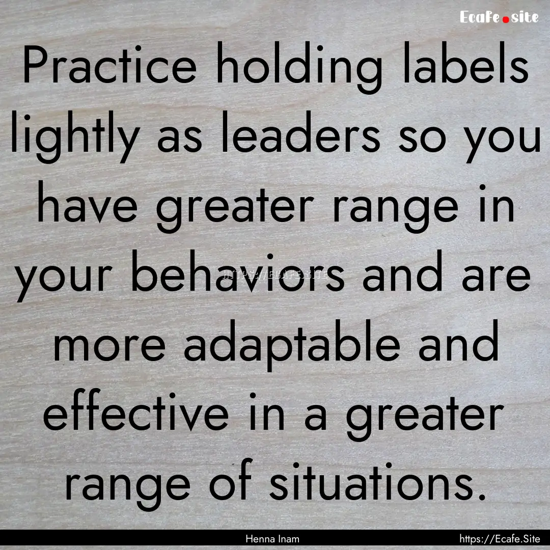 Practice holding labels lightly as leaders.... : Quote by Henna Inam