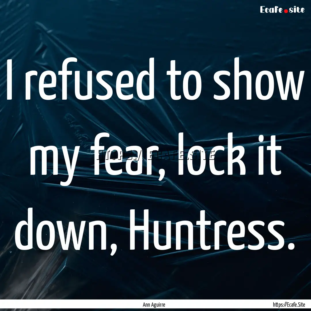 I refused to show my fear, lock it down,.... : Quote by Ann Aguirre