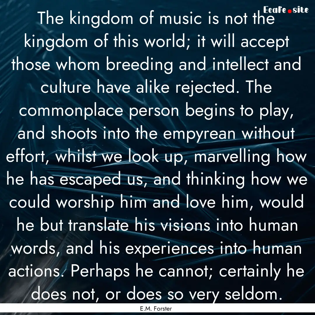 The kingdom of music is not the kingdom of.... : Quote by E.M. Forster