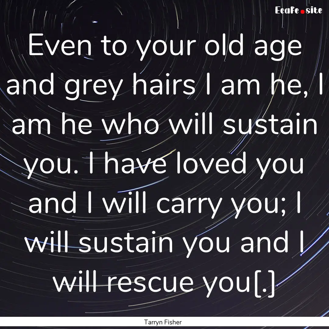 Even to your old age and grey hairs I am.... : Quote by Tarryn Fisher