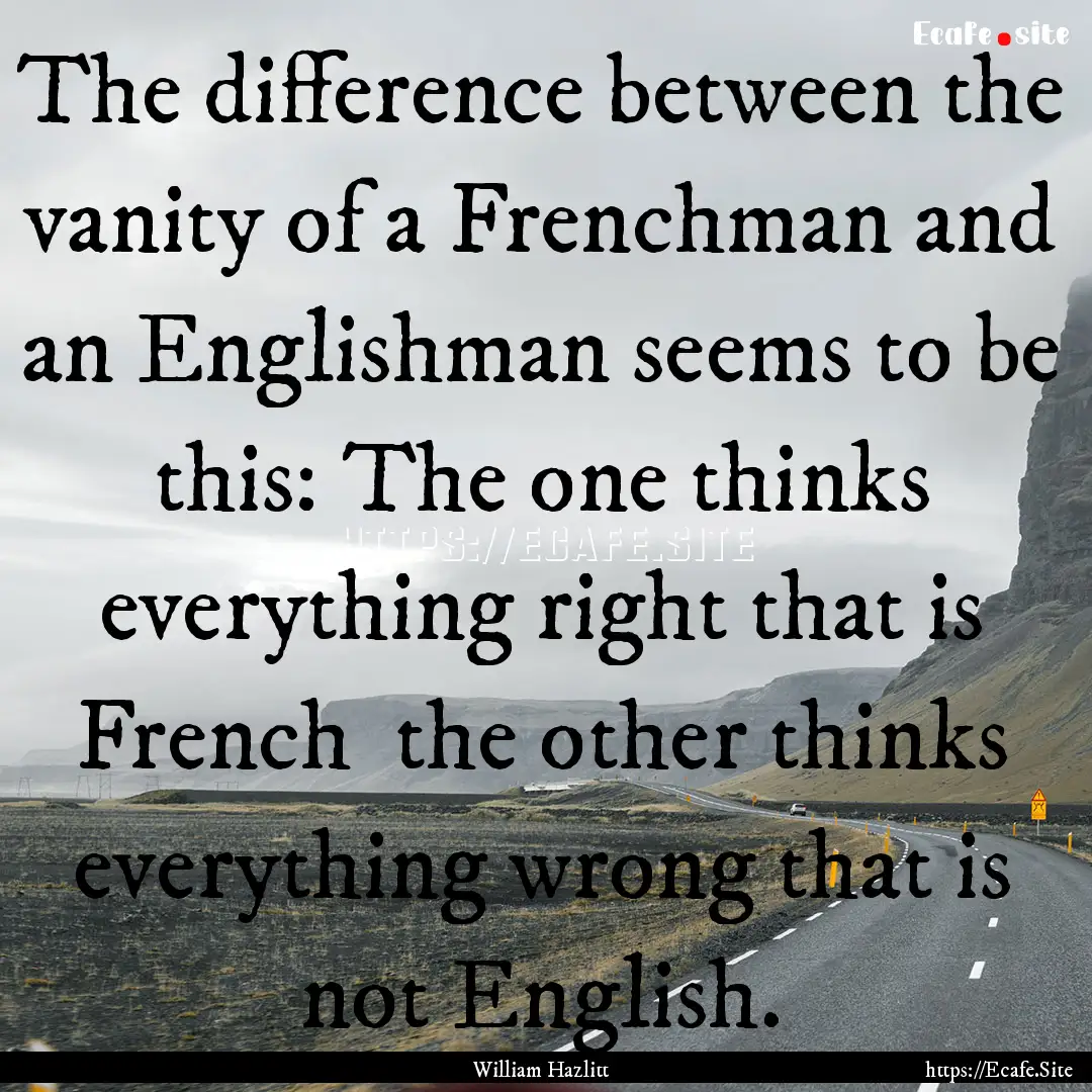 The difference between the vanity of a Frenchman.... : Quote by William Hazlitt