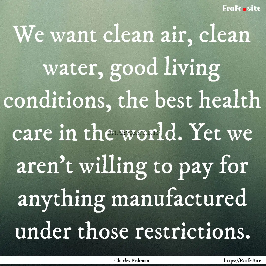 We want clean air, clean water, good living.... : Quote by Charles Fishman