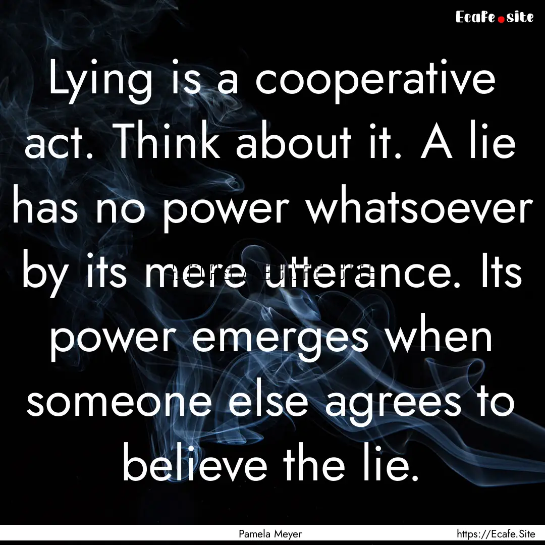 Lying is a cooperative act. Think about it..... : Quote by Pamela Meyer