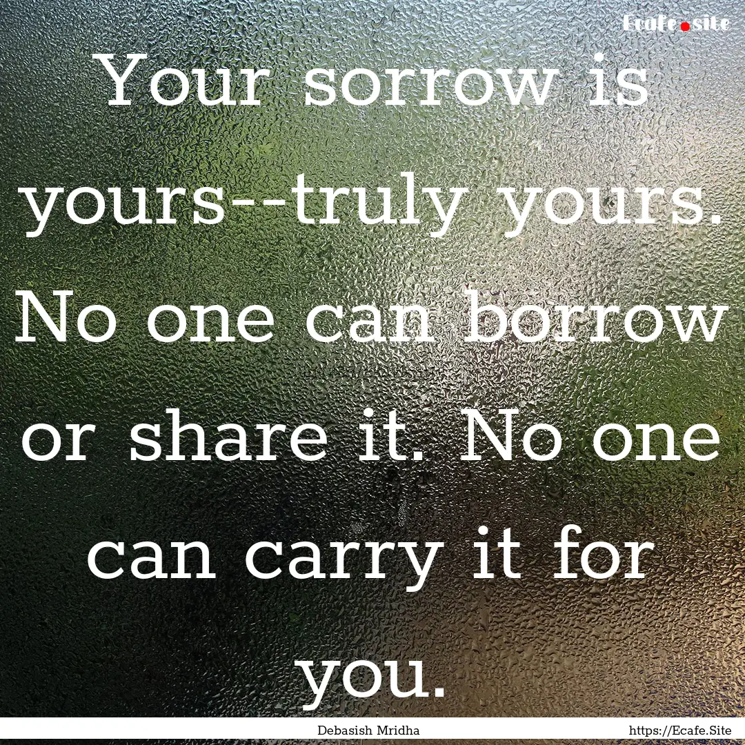 Your sorrow is yours--truly yours. No one.... : Quote by Debasish Mridha