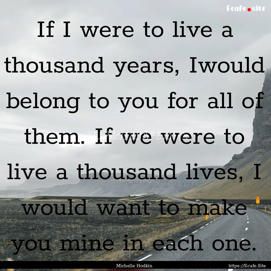 If I were to live a thousand years, Iwould.... : Quote by Michelle Hodkin